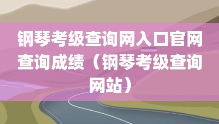 钢琴考级查询网入口官网查询成绩（钢琴考级查询网站）