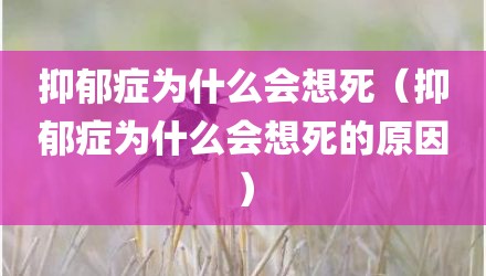抑郁症为什么会想死（抑郁症为什么会想死的原因）