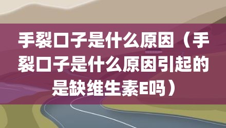 手裂口子是什么原因（手裂口子是什么原因引起的是缺维生素E吗）