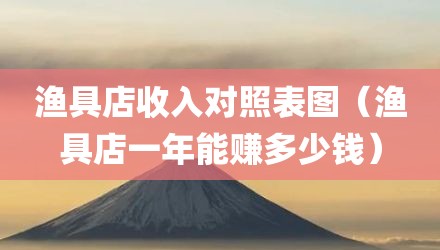 渔具店收入对照表图（渔具店一年能赚多少钱）