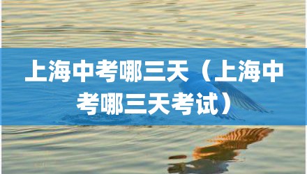 上海中考哪三天（上海中考哪三天考试）