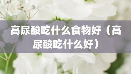 高尿酸吃什么食物好（高尿酸吃什么好）
