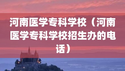 河南医学专科学校（河南医学专科学校招生办的电话）