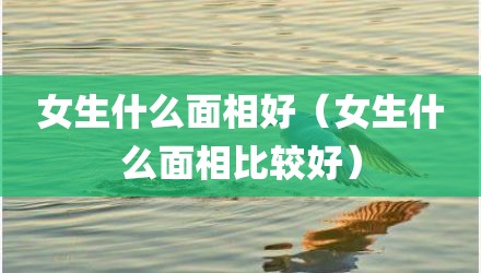 女生什么面相好（女生什么面相比较好）
