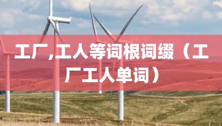 工厂,工人等词根词缀（工厂工人单词）