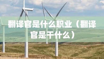 翻译官是什么职业（翻译官是干什么）