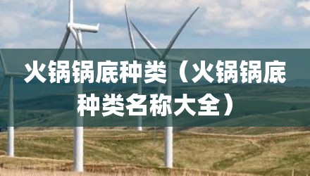 火锅锅底种类（火锅锅底种类名称大全）