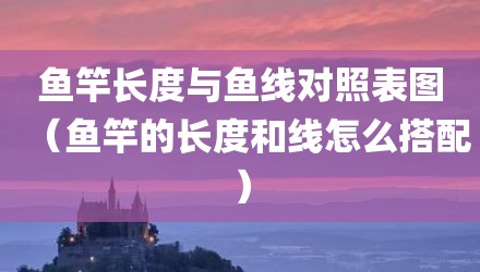 鱼竿长度与鱼线对照表图（鱼竿的长度和线怎么搭配）
