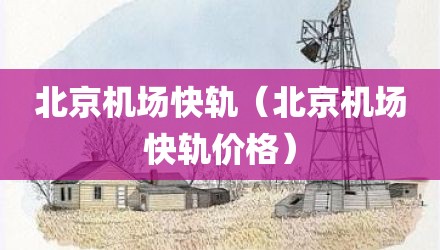 北京机场快轨(北京机场快轨价格)