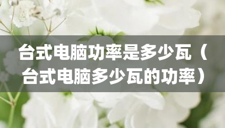 台式电脑功率是多少瓦（台式电脑多少瓦的功率）