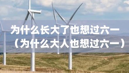 为什么长大了也想过六一（为什么大人也想过六一）