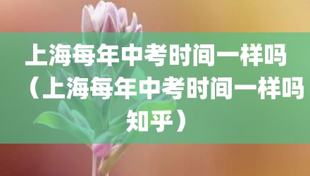 上海每年中考时间一样吗（上海每年中考时间一样吗知乎）