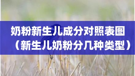 奶粉新生儿成分对照表图(新生儿奶粉分几种类型)