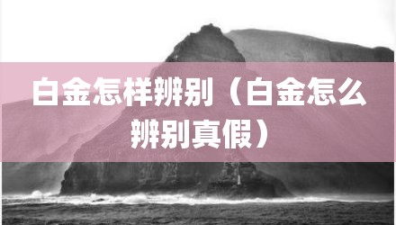 白金怎样辨别（白金怎么辨别真假）