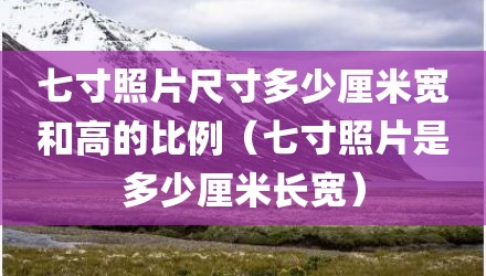 七寸照片尺寸多少厘米宽和高的比例(七寸照片是多少厘米长宽)