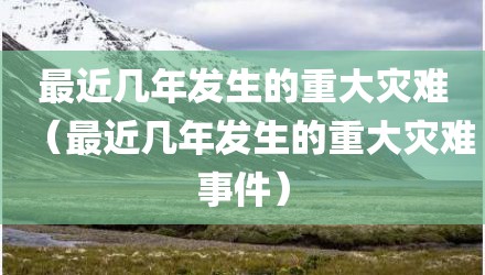 最近几年发生的重大灾难（最近几年发生的重大灾难事件）
