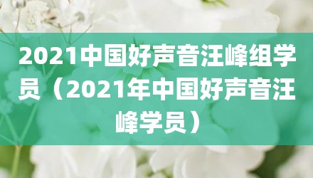 2021中国好声音汪峰组学员（2021年中国好声音汪峰学员）