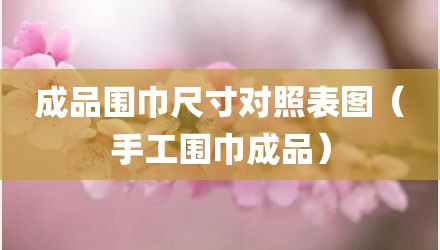 成品围巾尺寸对照表图（手工围巾成品）