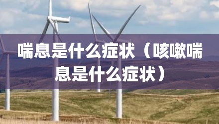 喘息是什么症状（咳嗽喘息是什么症状）