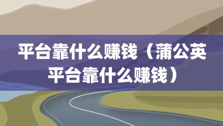 平台靠什么赚钱（蒲公英平台靠什么赚钱）