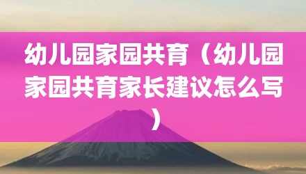 幼儿园家园共育（幼儿园家园共育家长建议怎么写）