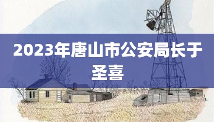 2023年唐山市公安局长于圣喜