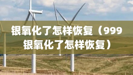 银氧化了怎样恢复（999银氧化了怎样恢复）