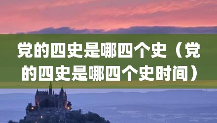 党的四史是哪四个史（党的四史是哪四个史时间）