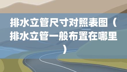 排水立管尺寸对照表图（排水立管一般布置在哪里）