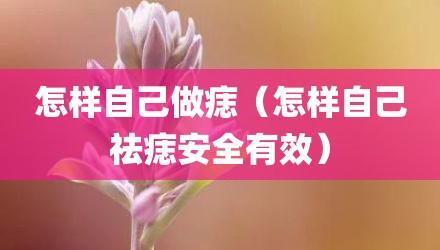 怎样自己做痣（怎样自己祛痣安全有效）