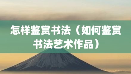 怎样鉴赏书法(如何鉴赏书法艺术作品)