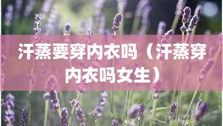 汗蒸要穿内衣吗（汗蒸穿内衣吗女生）