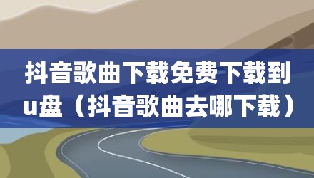 抖音歌曲下载免费下载到u盘(抖音歌曲去哪下载)