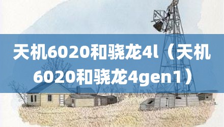 天机6020和骁龙4l（天机6020和骁龙4gen1）