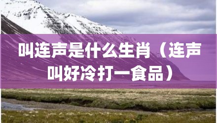 叫连声是什么生肖（连声叫好冷打一食品）