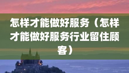 怎样才能做好服务（怎样才能做好服务行业留住顾客）