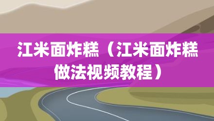 江米面炸糕（江米面炸糕做法视频教程）