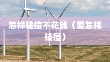 怎样祛痘不花钱（要怎样祛痘）