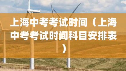 上海中考考试时间（上海中考考试时间科目安排表）