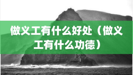 做义工有什么好处（做义工有什么功德）