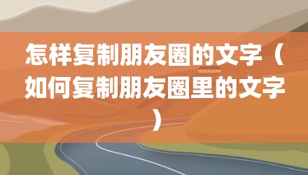 怎样复制朋友圈的文字(如何复制朋友圈里的文字)