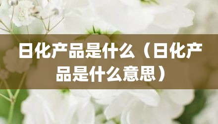 日化产品是什么（日化产品是什么意思）
