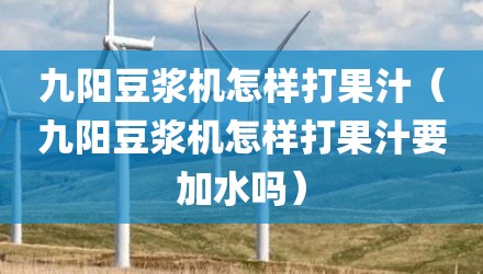 九阳豆浆机怎样打果汁（九阳豆浆机怎样打果汁要加水吗）