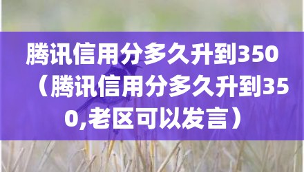腾讯信用分多久升到350（腾讯信用分多久升到350,老区可以发言）