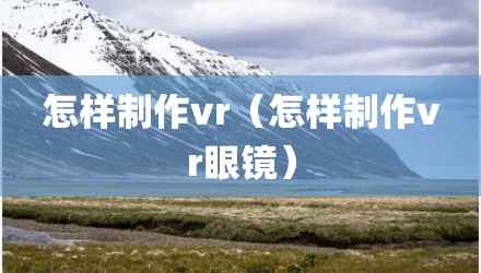 怎样制作vr（怎样制作vr眼镜）