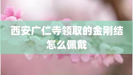 西安广仁寺领取的金刚结怎么佩戴