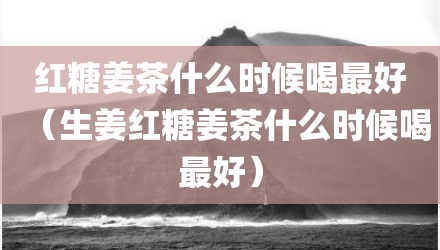 红糖姜茶什么时候喝最好（生姜红糖姜茶什么时候喝最好）