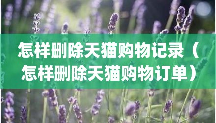 怎样删除天猫购物记录（怎样删除天猫购物订单）