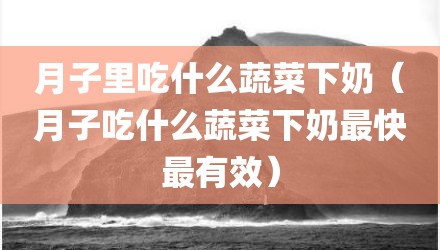 月子里吃什么蔬菜下奶（月子吃什么蔬菜下奶最快最有效）