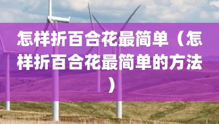 怎样折百合花最简单（怎样折百合花最简单的方法）